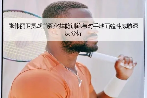 张伟丽卫冕战前强化摔防训练与对手地面缠斗威胁深度分析