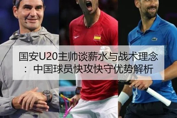 国安U20主帅谈薪水与战术理念：中国球员快攻快守优势解析
